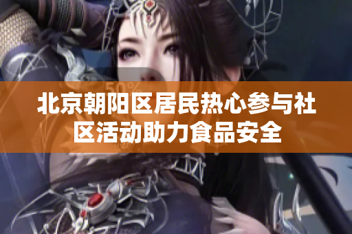 北京朝陽區(qū)居民熱心參與社區(qū)活動助力食品安全
