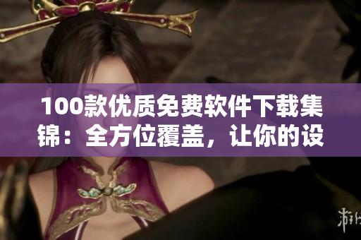 100款優(yōu)質(zhì)免費(fèi)軟件下載集錦：全方位覆蓋，讓你的設(shè)備更強(qiáng)大