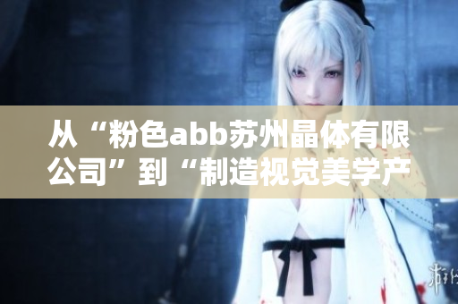 從“粉色abb蘇州晶體有限公司”到“制造視覺美學(xué)產(chǎn)品的三顆太陽晶體公司”
