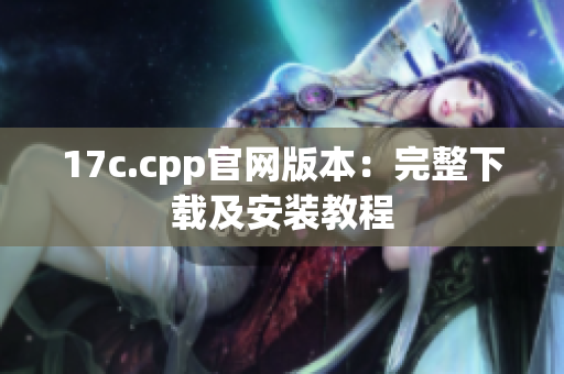 17c.cpp官網(wǎng)版本：完整下載及安裝教程