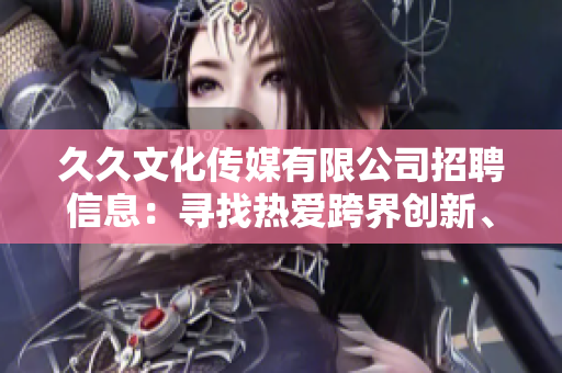 久久文化傳媒有限公司招聘信息：尋找熱愛跨界創(chuàng)新、充滿激情的創(chuàng)意人才