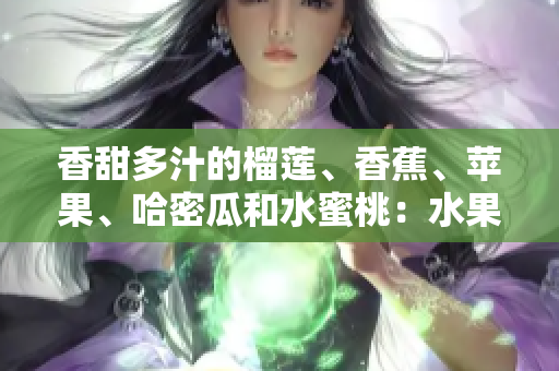 香甜多汁的榴蓮、香蕉、蘋果、哈密瓜和水蜜桃：水果的美味盛宴