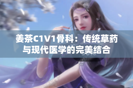 姜茶C1V1骨科：傳統(tǒng)草藥與現(xiàn)代醫(yī)學的完美結(jié)合
