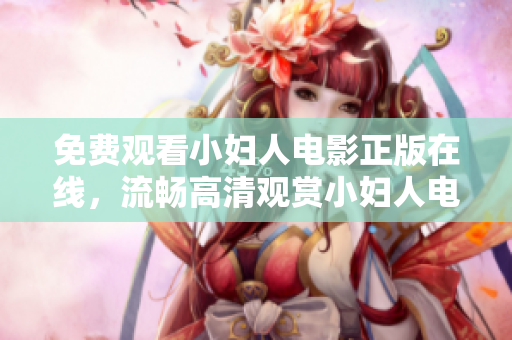 免費(fèi)觀看小婦人電影正版在線，流暢高清觀賞小婦人電影，全程無廣告，享受高質(zhì)量觀影體驗(yàn)