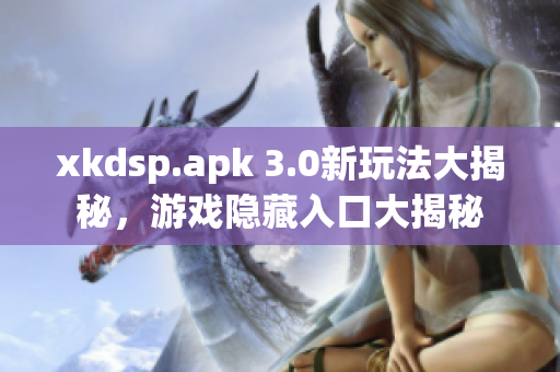xkdsp.apk 3.0新玩法大揭秘，游戲隱藏入口大揭秘