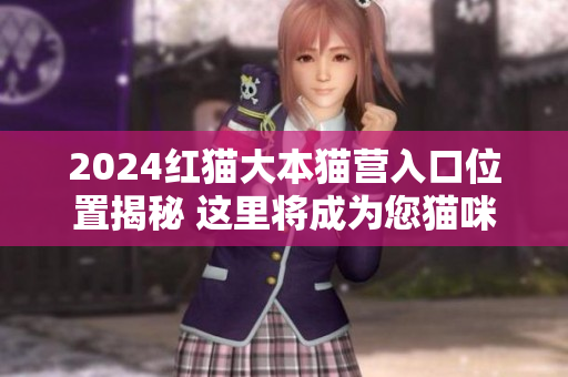 2024紅貓大本貓營入口位置揭秘 這里將成為您貓咪樂園的首選地！