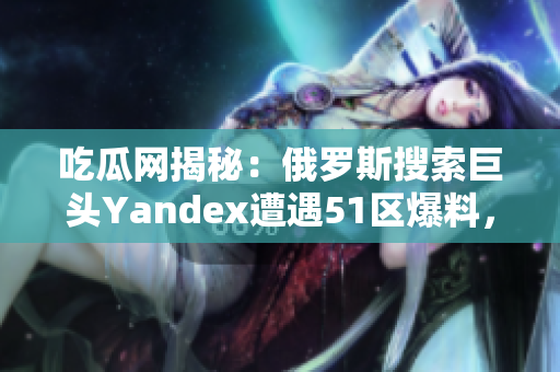 吃瓜網(wǎng)揭秘：俄羅斯搜索巨頭Yandex遭遇51區(qū)爆料，備受矚目 改變街坊稱的科技公司？
