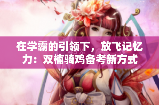 在學(xué)霸的引領(lǐng)下，放飛記憶力：雙楠騎雞備考新方式
