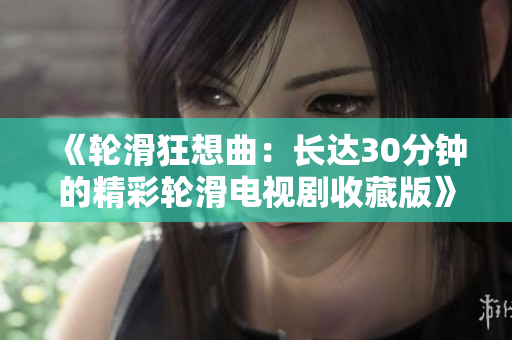 《輪滑狂想曲：長達(dá)30分鐘的精彩輪滑電視劇收藏版》