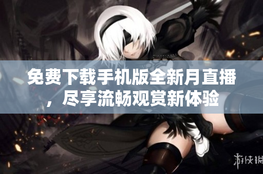 免費(fèi)下載手機(jī)版全新月直播，盡享流暢觀賞新體驗(yàn)