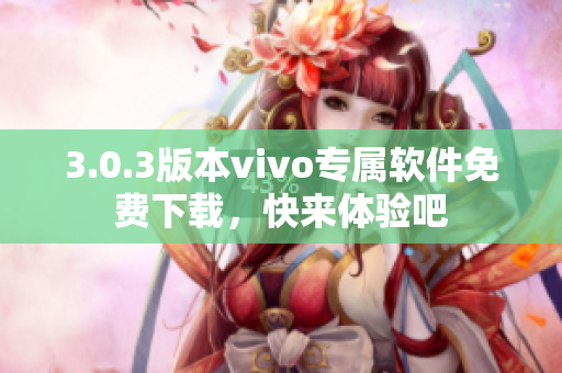 3.0.3版本vivo專屬軟件免費(fèi)下載，快來體驗(yàn)吧