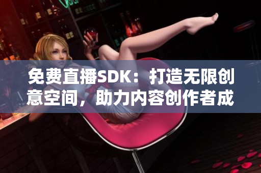 免費(fèi)直播SDK：打造無限創(chuàng)意空間，助力內(nèi)容創(chuàng)作者成就夢(mèng)想
