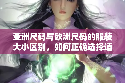 亞洲尺碼與歐洲尺碼的服裝大小區(qū)別，如何正確選擇適合你的尺碼