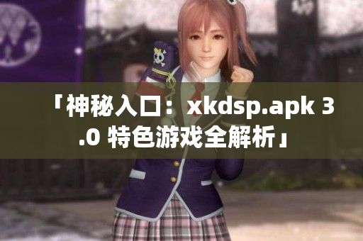 「神秘入口：xkdsp.apk 3.0 特色游戲全解析」