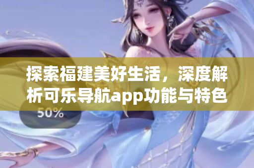探索福建美好生活，深度解析可樂(lè)導(dǎo)航app功能與特色
