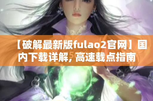 【破解最新版fulao2官網(wǎng)】國內(nèi)下載詳解, 高速載點(diǎn)指南