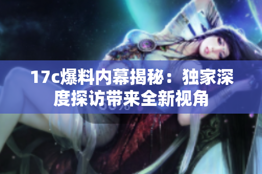 17c爆料內(nèi)幕揭秘：獨(dú)家深度探訪帶來全新視角