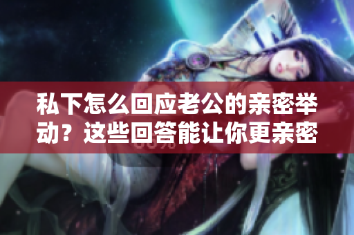 私下怎么回應(yīng)老公的親密舉動？這些回答能讓你更親密！