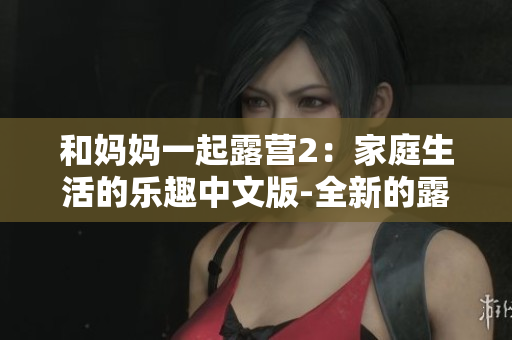 和媽媽一起露營2：家庭生活的樂趣中文版-全新的露營冒險(xiǎn)游戲