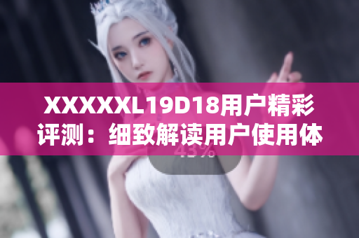 XXXXXL19D18用戶精彩評測：細(xì)致解讀用戶使用體驗(yàn)