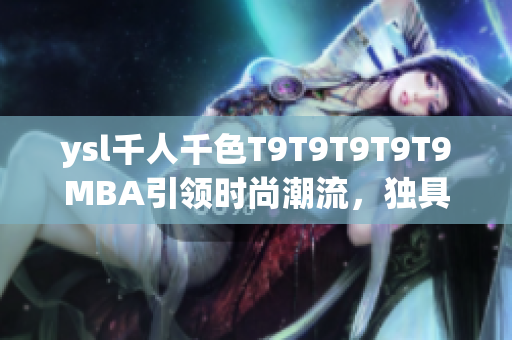 ysl千人千色T9T9T9T9T9MBA引領(lǐng)時尚潮流，獨(dú)具品味魅力