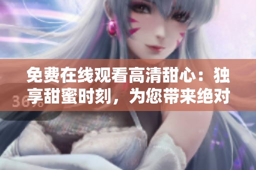 免費(fèi)在線觀看高清甜心：獨(dú)享甜蜜時刻，為您帶來絕對的視聽盛宴