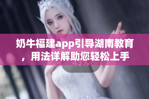 奶牛福建app引導(dǎo)湖南教育，用法詳解助您輕松上手