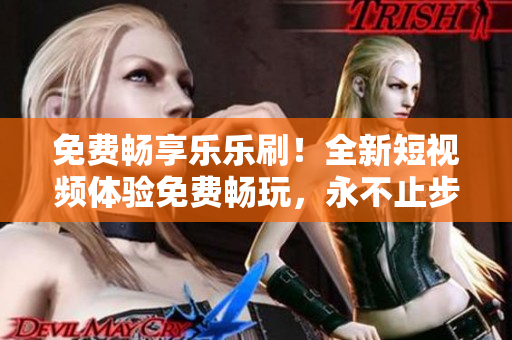 免費(fèi)暢享樂樂刷！全新短視頻體驗(yàn)免費(fèi)暢玩，永不止步