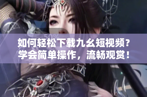 如何輕松下載九幺短視頻？學(xué)會簡單操作，流暢觀賞！