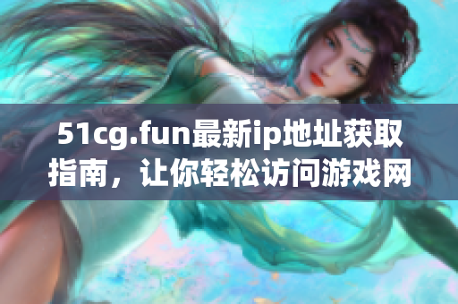 51cg.fun最新ip地址獲取指南，讓你輕松訪問游戲網(wǎng)站