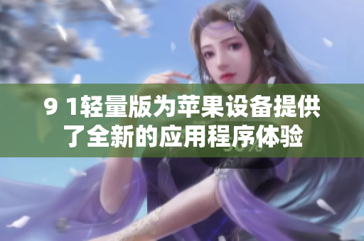9 1輕量版為蘋果設(shè)備提供了全新的應(yīng)用程序體驗(yàn)