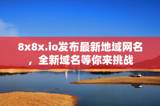 8x8x.io發(fā)布最新地域網(wǎng)名，全新域名等你來挑戰(zhàn)