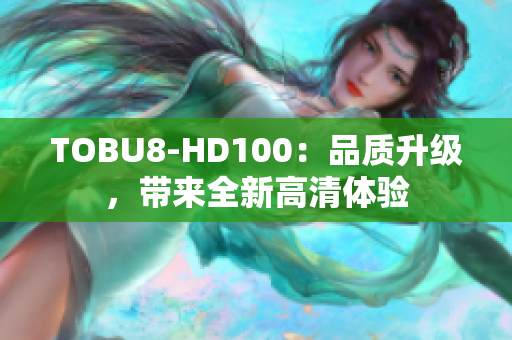 TOBU8-HD100：品質(zhì)升級(jí)，帶來(lái)全新高清體驗(yàn)