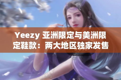 Yeezy 亞洲限定與美洲限定鞋款：兩大地區(qū)獨家發(fā)售的 Yeezy 新鞋