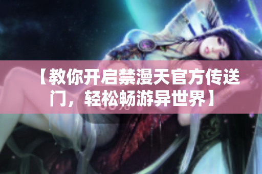 【教你開啟禁漫天官方傳送門，輕松暢游異世界】