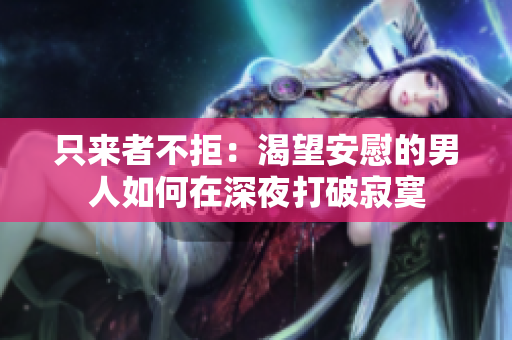 只來(lái)者不拒：渴望安慰的男人如何在深夜打破寂寞