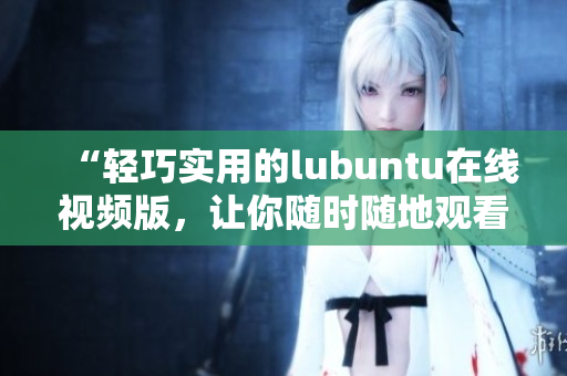 “輕巧實(shí)用的lubuntu在線視頻版，讓你隨時(shí)隨地觀看”