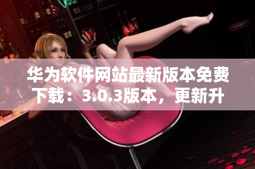 華為軟件網(wǎng)站最新版本免費下載：3.0.3版本，更新升級