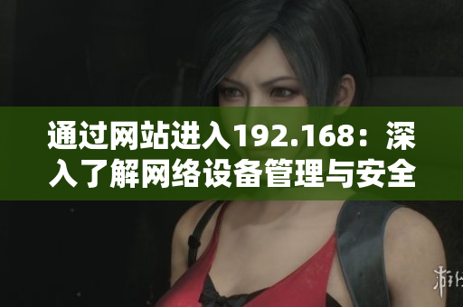 通過(guò)網(wǎng)站進(jìn)入192.168：深入了解網(wǎng)絡(luò)設(shè)備管理與安全控制