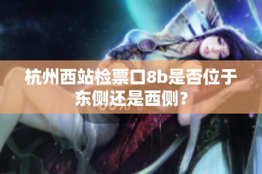 杭州西站檢票口8b是否位于東側(cè)還是西側(cè)？