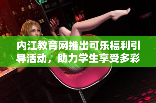 內(nèi)江教育網(wǎng)推出可樂(lè)福利引導(dǎo)活動(dòng)，助力學(xué)生享受多彩教育資源