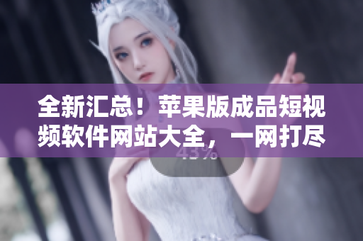 全新匯總！蘋果版成品短視頻軟件網(wǎng)站大全，一網(wǎng)打盡精選工具及教程