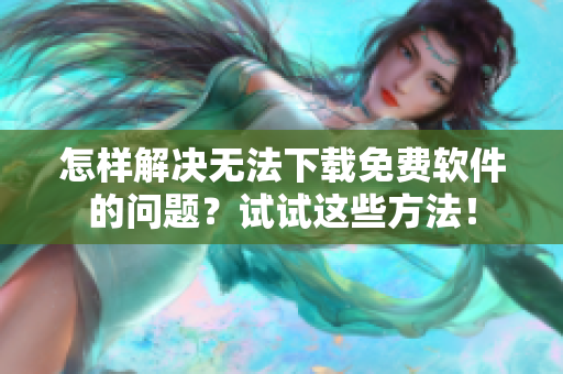 怎樣解決無(wú)法下載免費(fèi)軟件的問(wèn)題？試試這些方法！