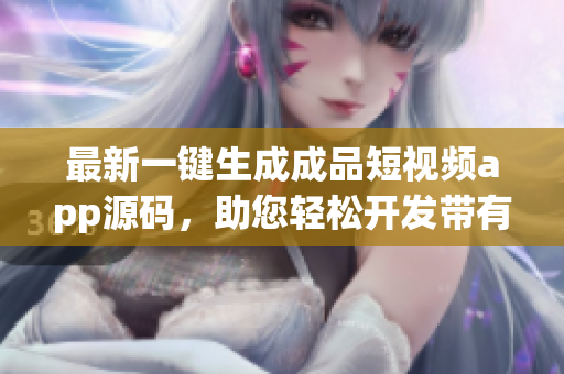 最新一鍵生成成品短視頻app源碼，助您輕松開發(fā)帶有視頻編輯功能的應(yīng)用