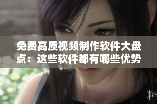 免費高質(zhì)視頻制作軟件大盤點：這些軟件都有哪些優(yōu)勢？