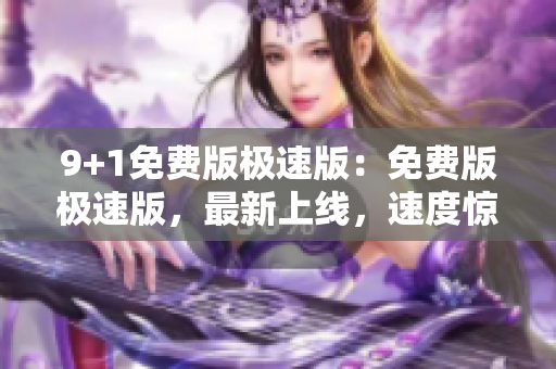 9+1免費版極速版：免費版極速版，最新上線，速度驚人