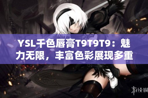 YSL千色唇膏T9T9T9：魅力無(wú)限，豐富色彩展現(xiàn)多重風(fēng)采