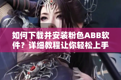 如何下載并安裝粉色ABB軟件？詳細(xì)教程讓你輕松上手