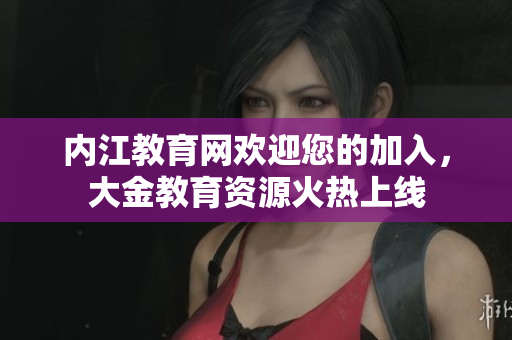 內(nèi)江教育網(wǎng)歡迎您的加入，大金教育資源火熱上線