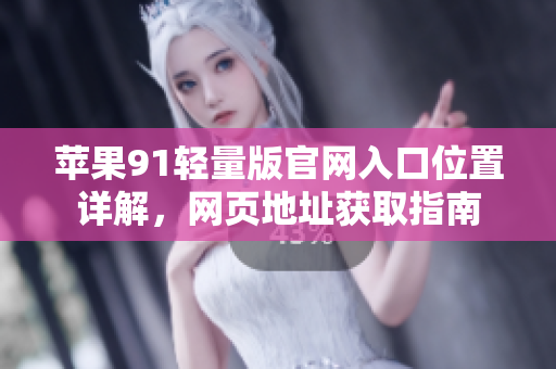 蘋果91輕量版官網(wǎng)入口位置詳解，網(wǎng)頁地址獲取指南